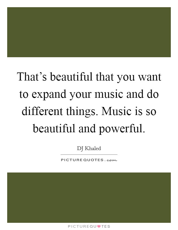 That's beautiful that you want to expand your music and do different things. Music is so beautiful and powerful. Picture Quote #1