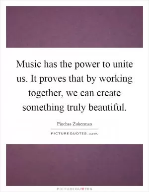 Music has the power to unite us. It proves that by working together, we can create something truly beautiful Picture Quote #1