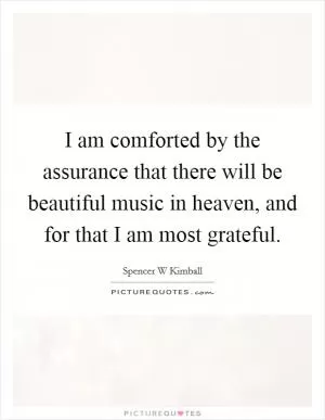 I am comforted by the assurance that there will be beautiful music in heaven, and for that I am most grateful Picture Quote #1