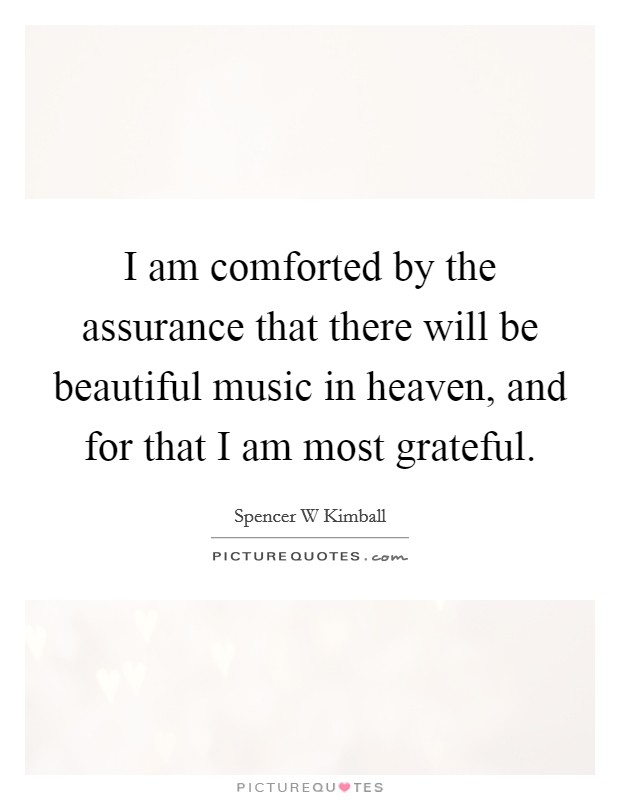 I am comforted by the assurance that there will be beautiful music in heaven, and for that I am most grateful. Picture Quote #1