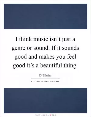 I think music isn’t just a genre or sound. If it sounds good and makes you feel good it’s a beautiful thing Picture Quote #1