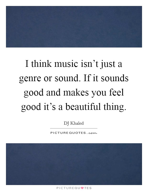 I think music isn't just a genre or sound. If it sounds good and makes you feel good it's a beautiful thing. Picture Quote #1