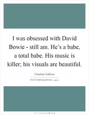 I was obsessed with David Bowie - still am. He’s a babe, a total babe. His music is killer; his visuals are beautiful Picture Quote #1