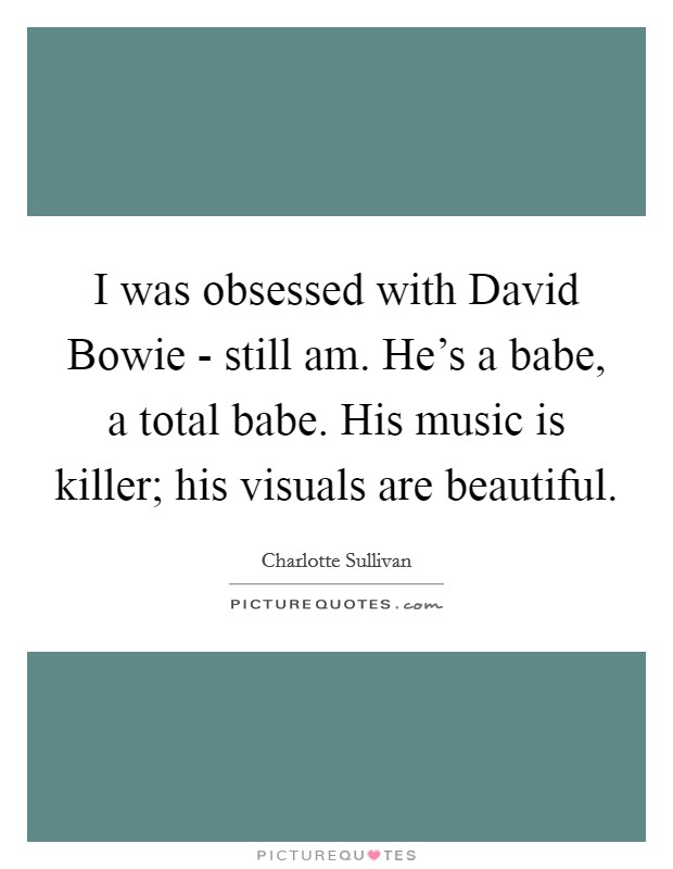I was obsessed with David Bowie - still am. He's a babe, a total babe. His music is killer; his visuals are beautiful. Picture Quote #1