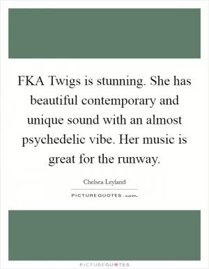 FKA Twigs is stunning. She has beautiful contemporary and unique sound with an almost psychedelic vibe. Her music is great for the runway Picture Quote #1