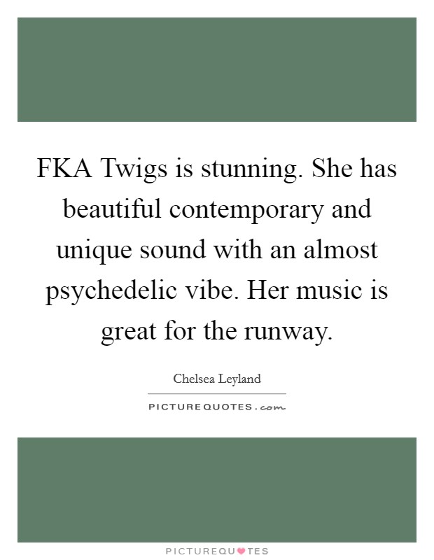 FKA Twigs is stunning. She has beautiful contemporary and unique sound with an almost psychedelic vibe. Her music is great for the runway. Picture Quote #1