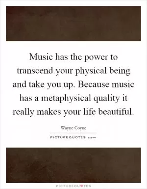 Music has the power to transcend your physical being and take you up. Because music has a metaphysical quality it really makes your life beautiful Picture Quote #1