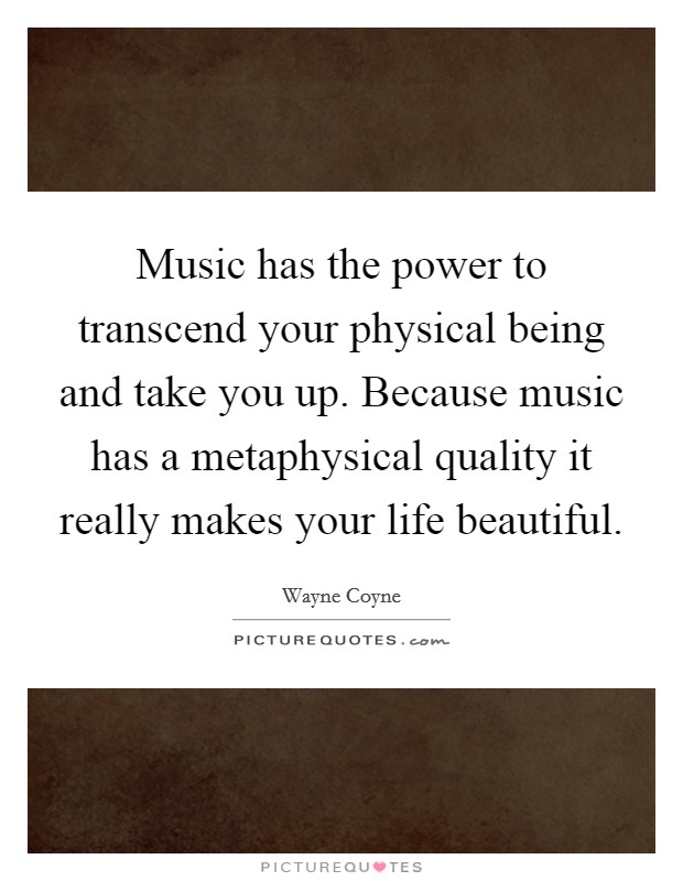 Music has the power to transcend your physical being and take you up. Because music has a metaphysical quality it really makes your life beautiful. Picture Quote #1