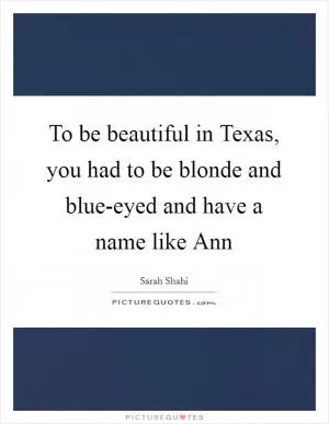 To be beautiful in Texas, you had to be blonde and blue-eyed and have a name like Ann Picture Quote #1