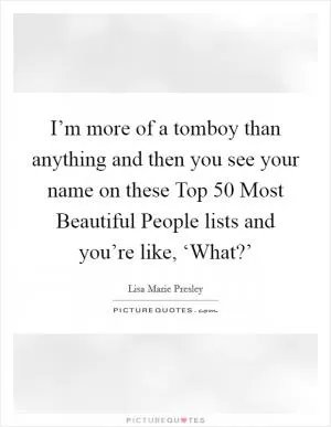 I’m more of a tomboy than anything and then you see your name on these Top 50 Most Beautiful People lists and you’re like, ‘What?’ Picture Quote #1