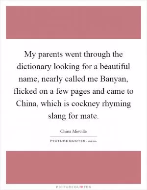 My parents went through the dictionary looking for a beautiful name, nearly called me Banyan, flicked on a few pages and came to China, which is cockney rhyming slang for mate Picture Quote #1