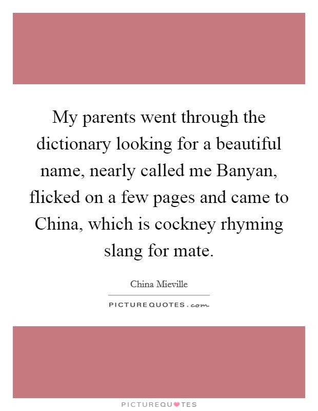 My parents went through the dictionary looking for a beautiful name, nearly called me Banyan, flicked on a few pages and came to China, which is cockney rhyming slang for mate. Picture Quote #1