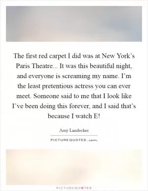 The first red carpet I did was at New York’s Paris Theatre... It was this beautiful night, and everyone is screaming my name. I’m the least pretentious actress you can ever meet. Someone said to me that I look like I’ve been doing this forever, and I said that’s because I watch E! Picture Quote #1