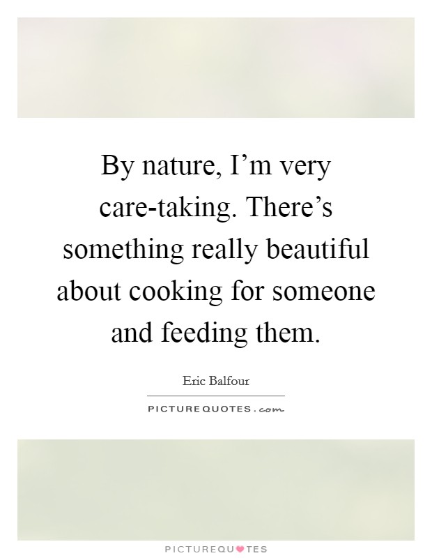 By nature, I'm very care-taking. There's something really beautiful about cooking for someone and feeding them. Picture Quote #1