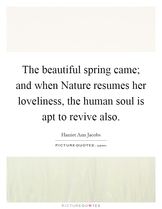 The beautiful spring came; and when Nature resumes her loveliness, the human soul is apt to revive also. Picture Quote #1