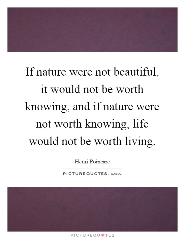 If nature were not beautiful, it would not be worth knowing, and if nature were not worth knowing, life would not be worth living. Picture Quote #1