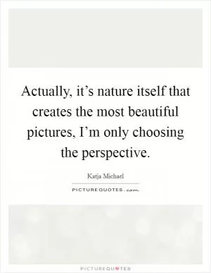 Actually, it’s nature itself that creates the most beautiful pictures, I’m only choosing the perspective Picture Quote #1