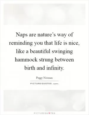 Naps are nature’s way of reminding you that life is nice, like a beautiful swinging hammock strung between birth and infinity Picture Quote #1