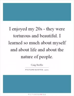 I enjoyed my 20s - they were torturous and beautiful. I learned so much about myself and about life and about the nature of people Picture Quote #1