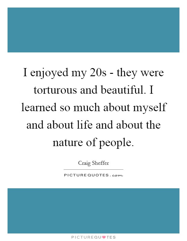 I enjoyed my 20s - they were torturous and beautiful. I learned so much about myself and about life and about the nature of people. Picture Quote #1