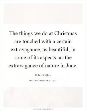 The things we do at Christmas are touched with a certain extravagance, as beautiful, in some of its aspects, as the extravagance of nature in June Picture Quote #1