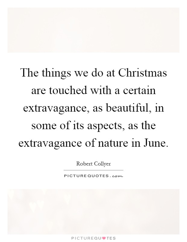 The things we do at Christmas are touched with a certain extravagance, as beautiful, in some of its aspects, as the extravagance of nature in June. Picture Quote #1
