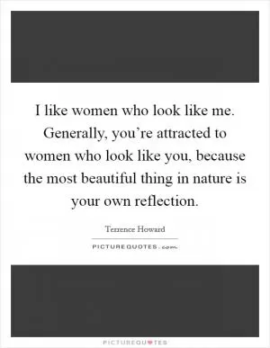 I like women who look like me. Generally, you’re attracted to women who look like you, because the most beautiful thing in nature is your own reflection Picture Quote #1