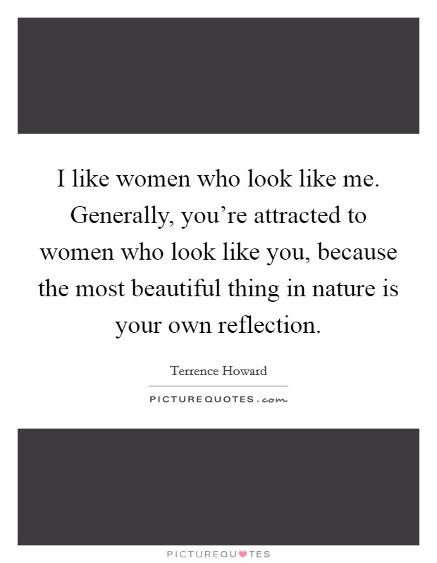 I like women who look like me. Generally, you're attracted to women who look like you, because the most beautiful thing in nature is your own reflection. Picture Quote #1