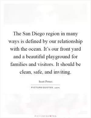 The San Diego region in many ways is defined by our relationship with the ocean. It’s our front yard and a beautiful playground for families and visitors. It should be clean, safe, and inviting Picture Quote #1