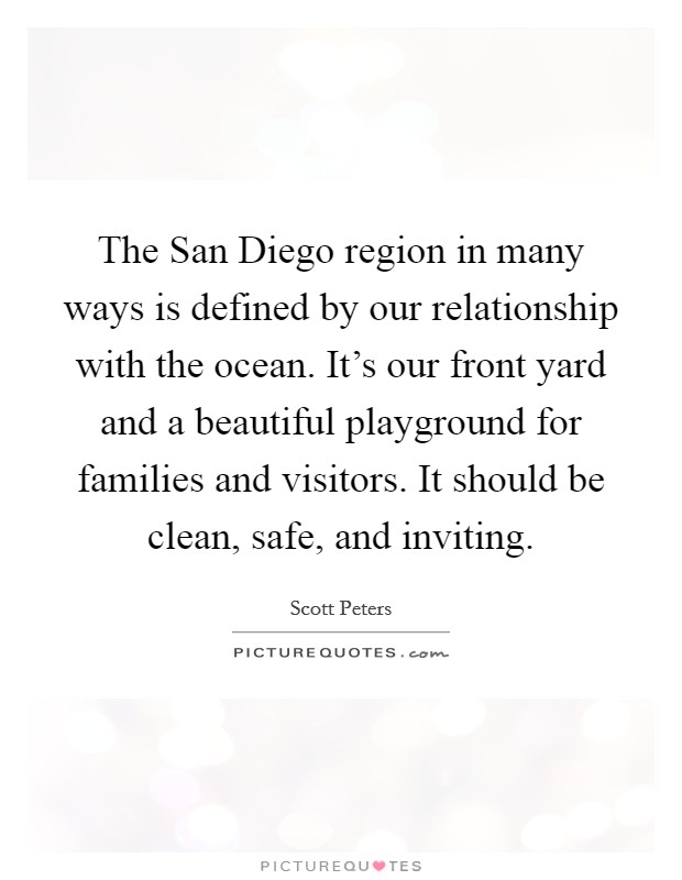 The San Diego region in many ways is defined by our relationship with the ocean. It's our front yard and a beautiful playground for families and visitors. It should be clean, safe, and inviting. Picture Quote #1