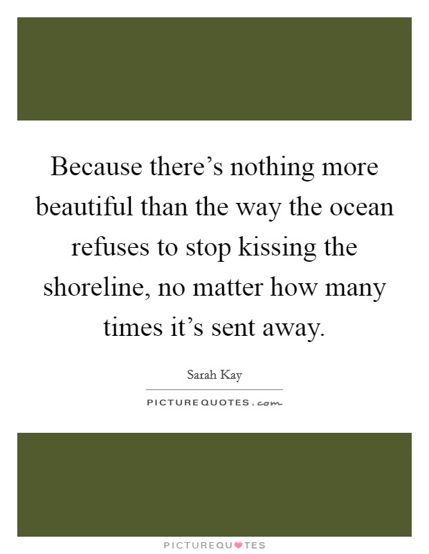 Because there's nothing more beautiful than the way the ocean refuses to stop kissing the shoreline, no matter how many times it's sent away. Picture Quote #1