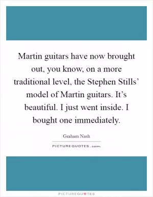 Martin guitars have now brought out, you know, on a more traditional level, the Stephen Stills’ model of Martin guitars. It’s beautiful. I just went inside. I bought one immediately Picture Quote #1