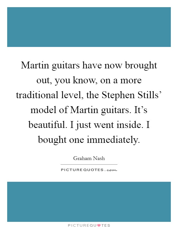 Martin guitars have now brought out, you know, on a more traditional level, the Stephen Stills' model of Martin guitars. It's beautiful. I just went inside. I bought one immediately. Picture Quote #1