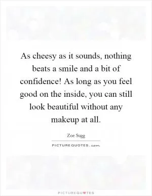 As cheesy as it sounds, nothing beats a smile and a bit of confidence! As long as you feel good on the inside, you can still look beautiful without any makeup at all Picture Quote #1