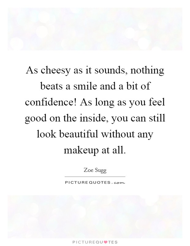 As cheesy as it sounds, nothing beats a smile and a bit of confidence! As long as you feel good on the inside, you can still look beautiful without any makeup at all. Picture Quote #1