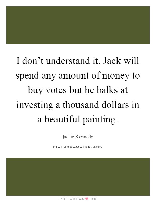 I don't understand it. Jack will spend any amount of money to buy votes but he balks at investing a thousand dollars in a beautiful painting. Picture Quote #1