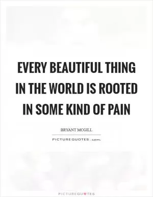 Every beautiful thing in the world is rooted in some kind of pain Picture Quote #1