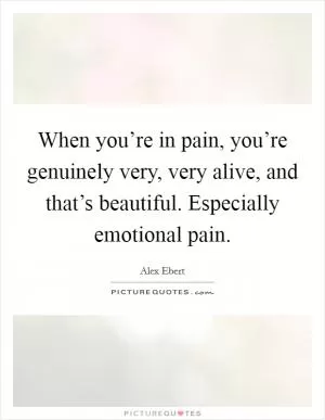 When you’re in pain, you’re genuinely very, very alive, and that’s beautiful. Especially emotional pain Picture Quote #1