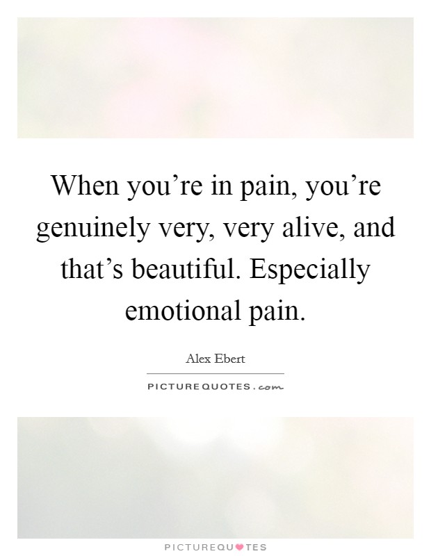 When you're in pain, you're genuinely very, very alive, and that's beautiful. Especially emotional pain. Picture Quote #1