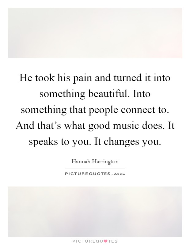 He took his pain and turned it into something beautiful. Into something that people connect to. And that's what good music does. It speaks to you. It changes you. Picture Quote #1