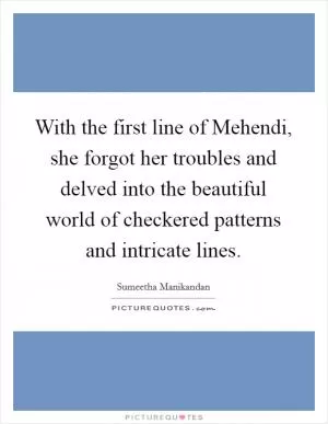 With the first line of Mehendi, she forgot her troubles and delved into the beautiful world of checkered patterns and intricate lines Picture Quote #1