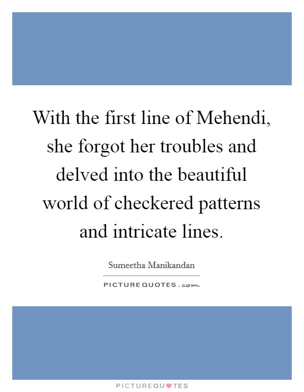 With the first line of Mehendi, she forgot her troubles and delved into the beautiful world of checkered patterns and intricate lines. Picture Quote #1