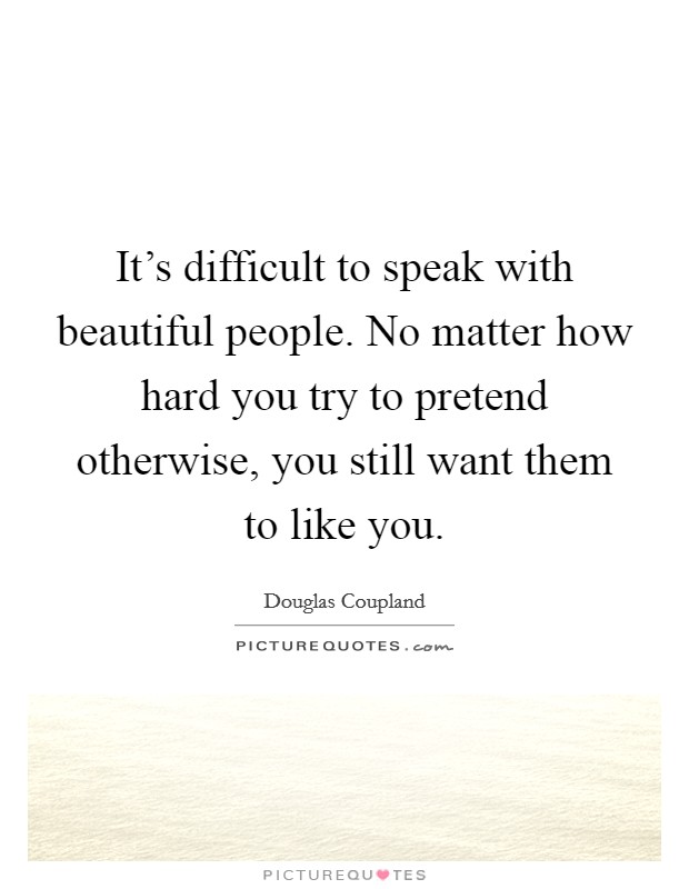 It's difficult to speak with beautiful people. No matter how hard you try to pretend otherwise, you still want them to like you. Picture Quote #1