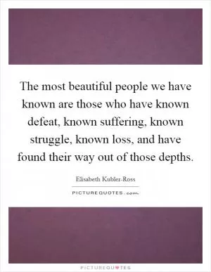 The most beautiful people we have known are those who have known defeat, known suffering, known struggle, known loss, and have found their way out of those depths Picture Quote #1