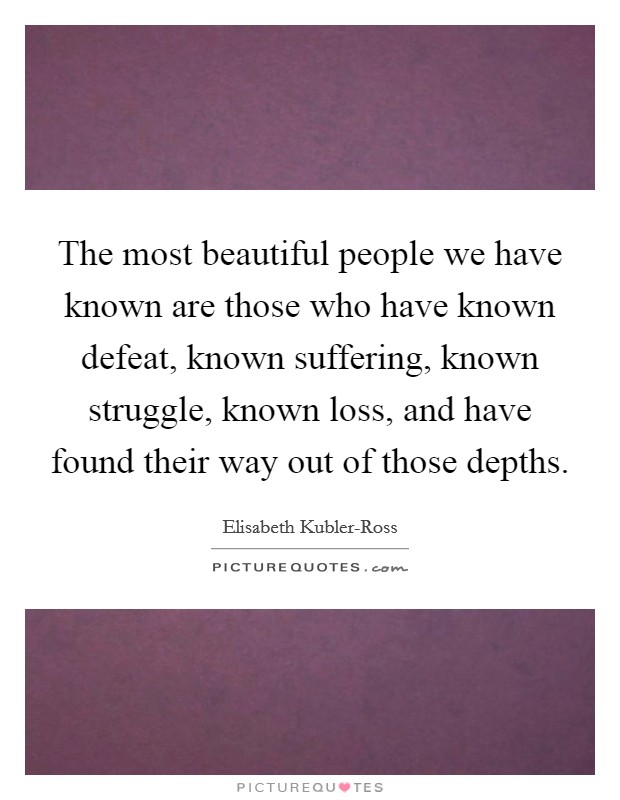 The most beautiful people we have known are those who have known defeat, known suffering, known struggle, known loss, and have found their way out of those depths. Picture Quote #1