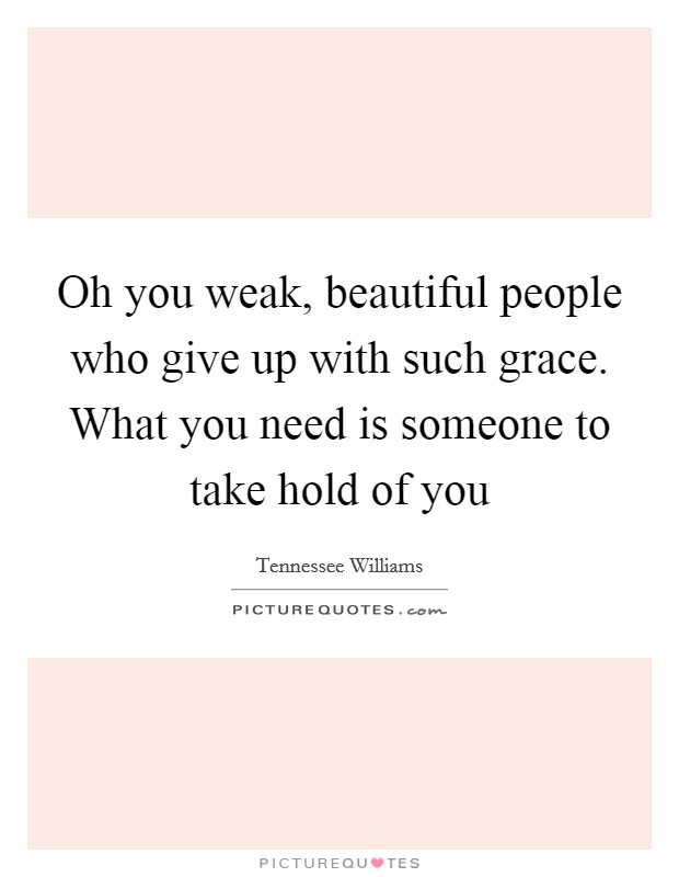 Oh you weak, beautiful people who give up with such grace. What you need is someone to take hold of you Picture Quote #1