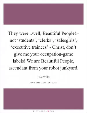 They were...well, Beautiful People! - not ‘students’, ‘clerks’, ‘salesgirls’, ‘executive trainees’ - Christ, don’t give me your occupation-game labels! We are Beautiful People, ascendant from your robot junkyard Picture Quote #1