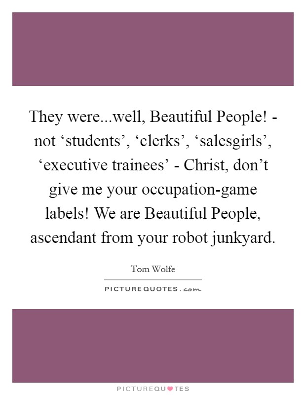 They were...well, Beautiful People! - not ‘students', ‘clerks', ‘salesgirls', ‘executive trainees' - Christ, don't give me your occupation-game labels! We are Beautiful People, ascendant from your robot junkyard. Picture Quote #1