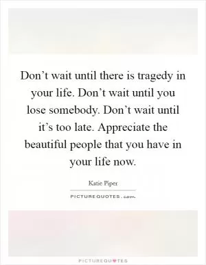 Don’t wait until there is tragedy in your life. Don’t wait until you lose somebody. Don’t wait until it’s too late. Appreciate the beautiful people that you have in your life now Picture Quote #1