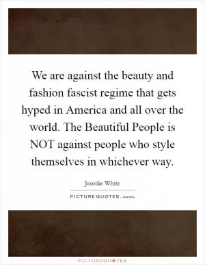 We are against the beauty and fashion fascist regime that gets hyped in America and all over the world. The Beautiful People is NOT against people who style themselves in whichever way Picture Quote #1